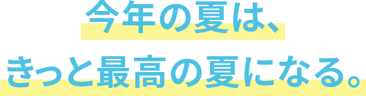 今年の夏は、きっと最高の夏になる。